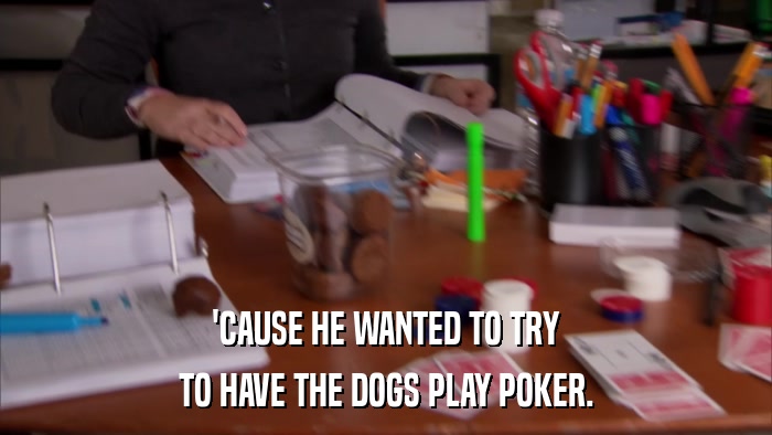 'CAUSE HE WANTED TO TRY TO HAVE THE DOGS PLAY POKER. 