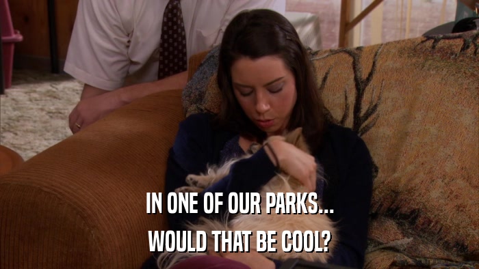 IN ONE OF OUR PARKS... WOULD THAT BE COOL? 