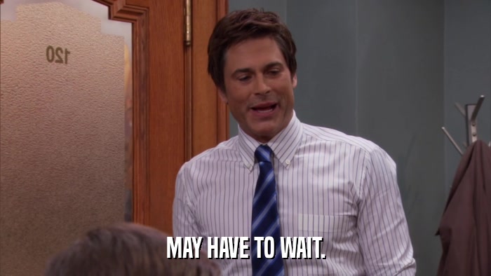 MAY HAVE TO WAIT.  