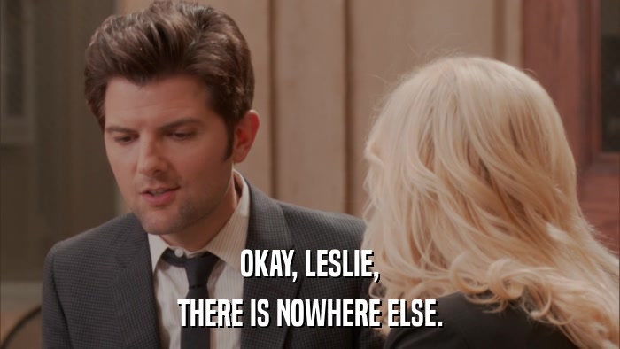 OKAY, LESLIE, THERE IS NOWHERE ELSE. 