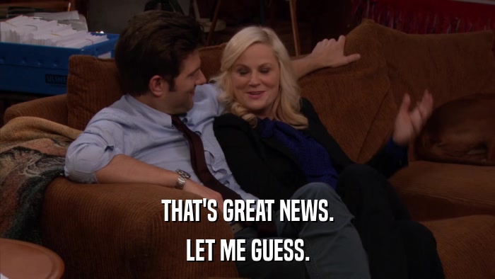 THAT'S GREAT NEWS. LET ME GUESS. 