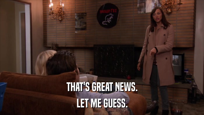 THAT'S GREAT NEWS. LET ME GUESS. 