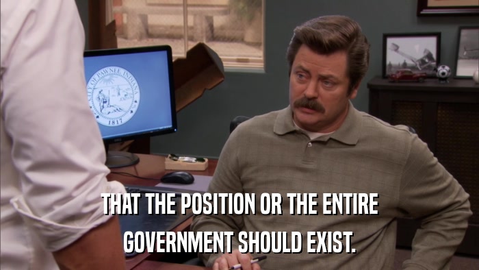 THAT THE POSITION OR THE ENTIRE GOVERNMENT SHOULD EXIST. 