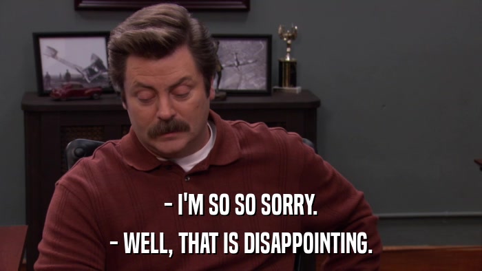 - I'M SO SO SORRY. - WELL, THAT IS DISAPPOINTING. 