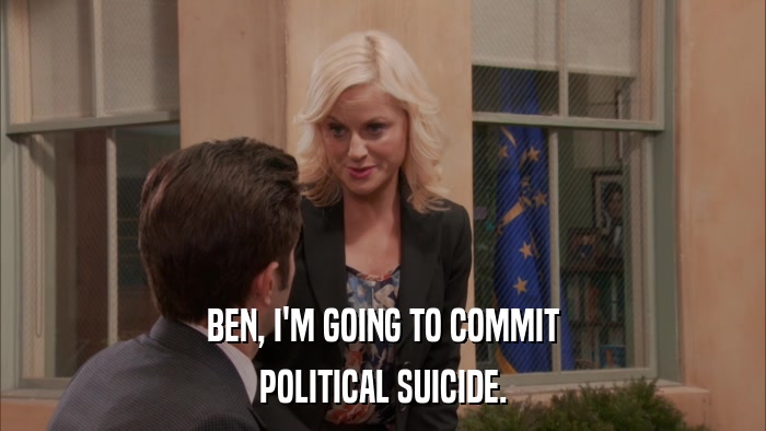 BEN, I'M GOING TO COMMIT POLITICAL SUICIDE. 