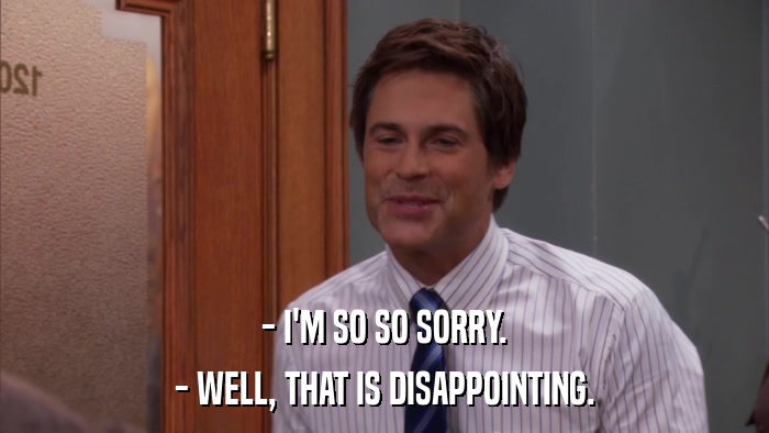 - I'M SO SO SORRY. - WELL, THAT IS DISAPPOINTING. 