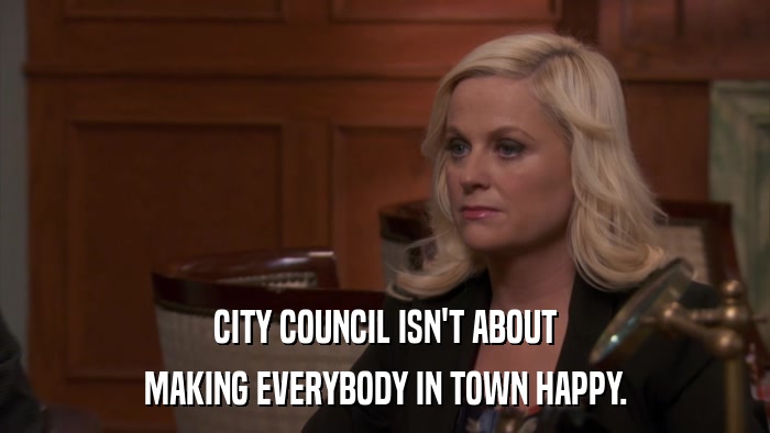 CITY COUNCIL ISN'T ABOUT MAKING EVERYBODY IN TOWN HAPPY. 