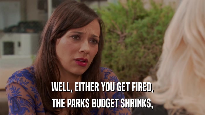 WELL, EITHER YOU GET FIRED, THE PARKS BUDGET SHRINKS, 