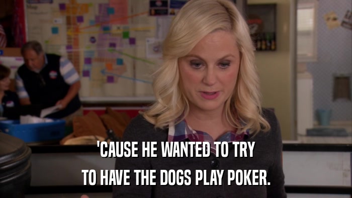 'CAUSE HE WANTED TO TRY TO HAVE THE DOGS PLAY POKER. 
