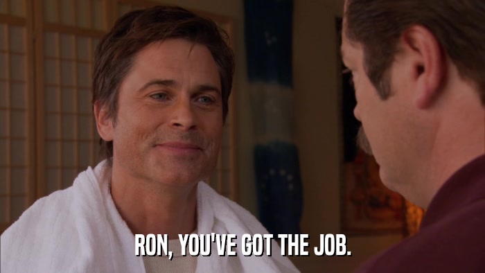 RON, YOU'VE GOT THE JOB.  