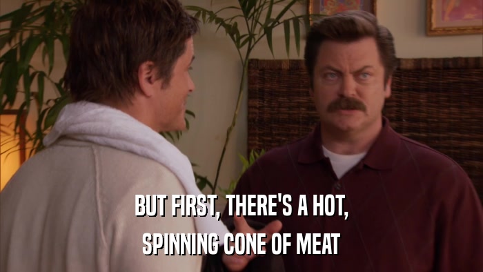 BUT FIRST, THERE'S A HOT, SPINNING CONE OF MEAT 