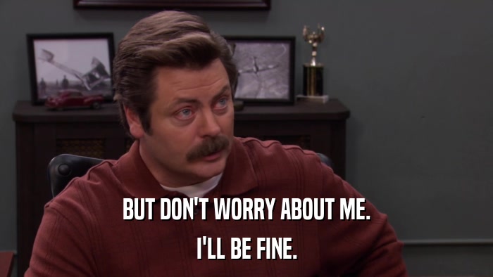 BUT DON'T WORRY ABOUT ME. I'LL BE FINE. 
