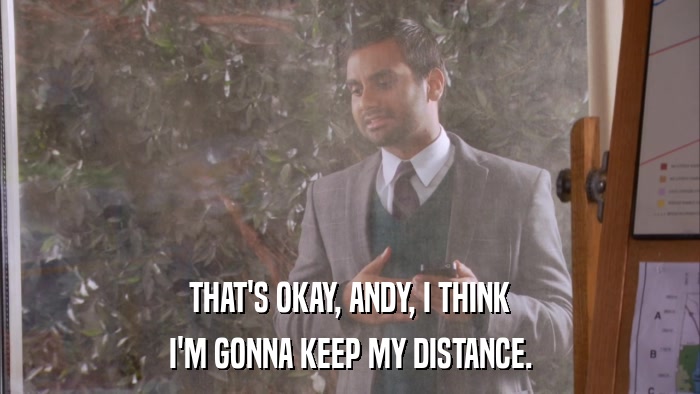 THAT'S OKAY, ANDY, I THINK I'M GONNA KEEP MY DISTANCE. 