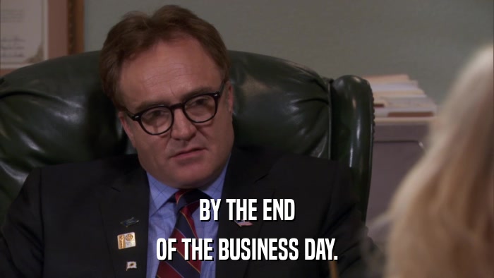 BY THE END OF THE BUSINESS DAY. 