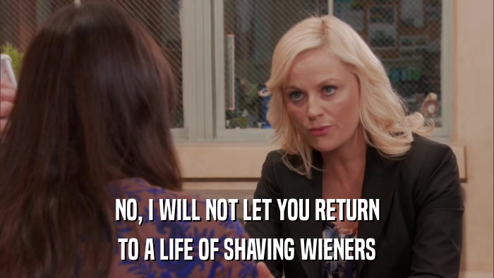 NO, I WILL NOT LET YOU RETURN TO A LIFE OF SHAVING WIENERS 