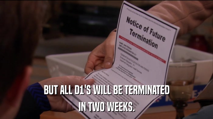 BUT ALL D1'S WILL BE TERMINATED IN TWO WEEKS. 