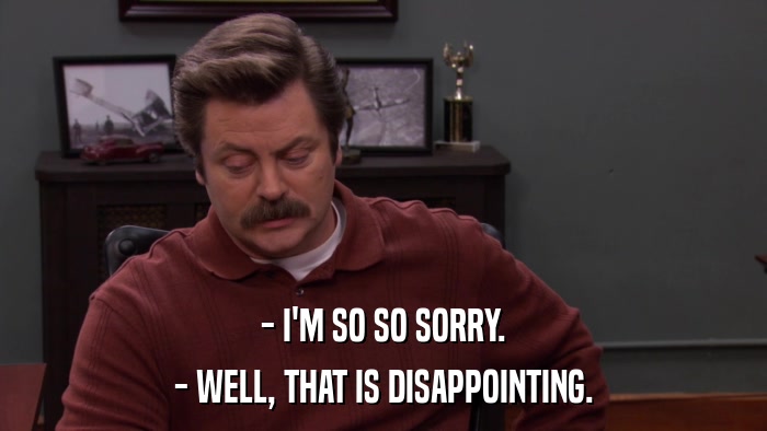 - I'M SO SO SORRY. - WELL, THAT IS DISAPPOINTING. 