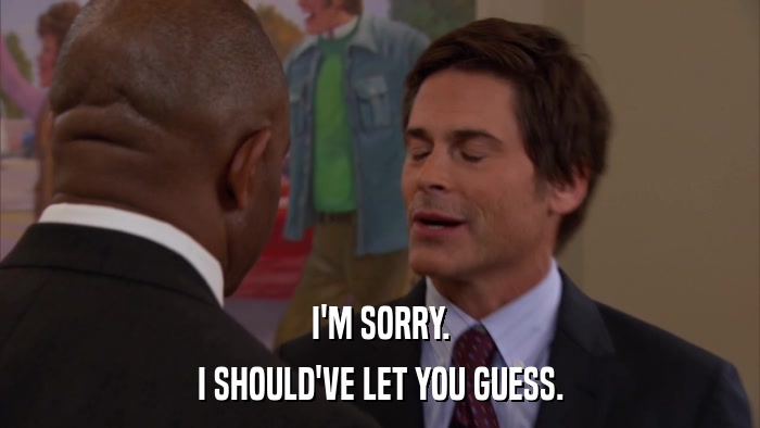 I'M SORRY. I SHOULD'VE LET YOU GUESS. 