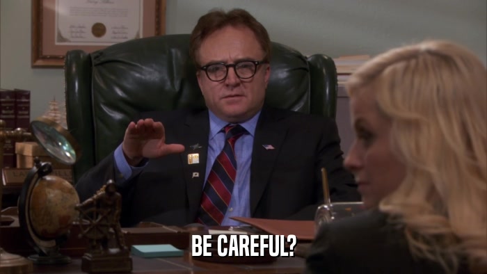 BE CAREFUL?  