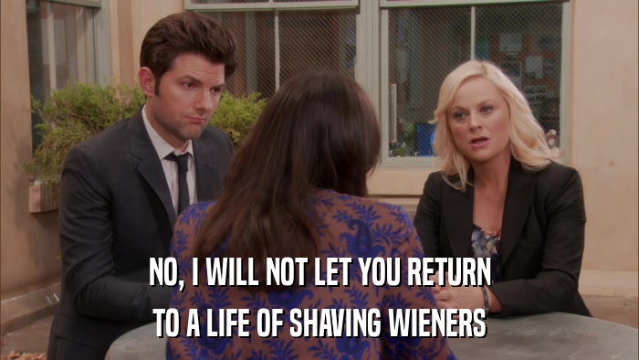 NO, I WILL NOT LET YOU RETURN TO A LIFE OF SHAVING WIENERS 