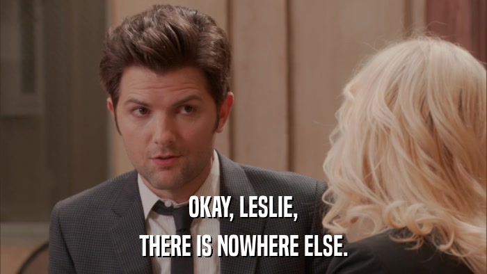 OKAY, LESLIE, THERE IS NOWHERE ELSE. 
