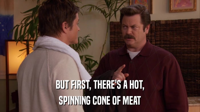 BUT FIRST, THERE'S A HOT, SPINNING CONE OF MEAT 