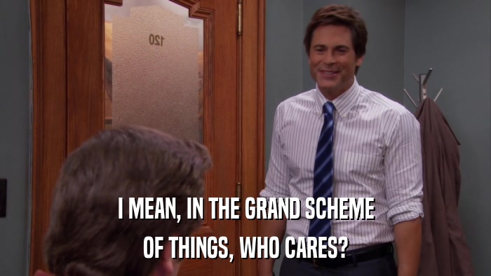 I MEAN, IN THE GRAND SCHEME OF THINGS, WHO CARES? 