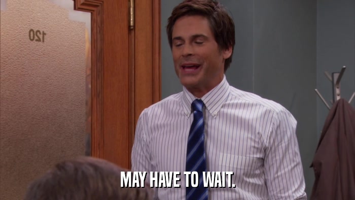 MAY HAVE TO WAIT.  