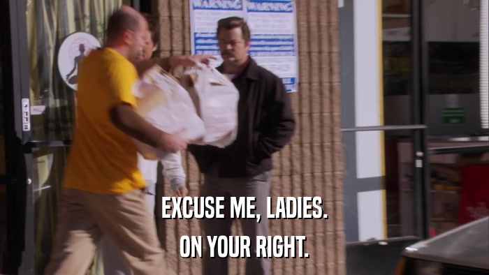 EXCUSE ME, LADIES. ON YOUR RIGHT. 