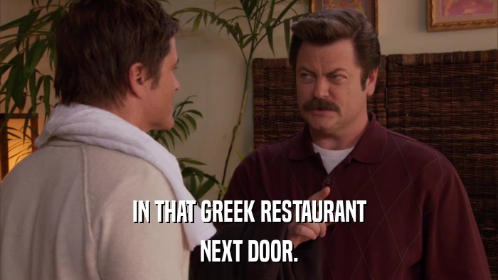 IN THAT GREEK RESTAURANT NEXT DOOR. 