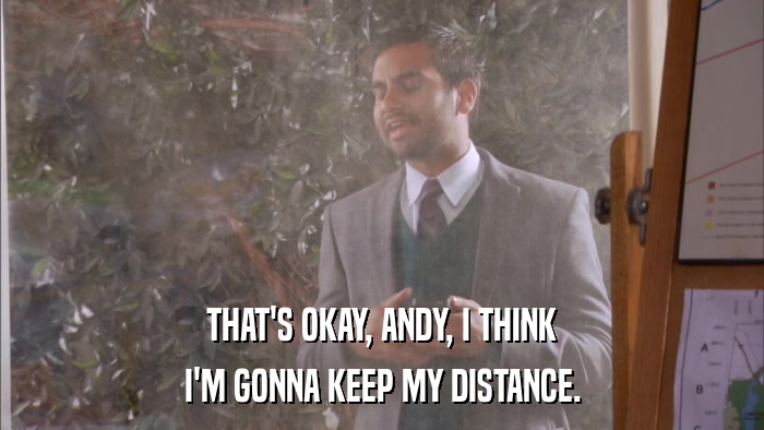THAT'S OKAY, ANDY, I THINK I'M GONNA KEEP MY DISTANCE. 