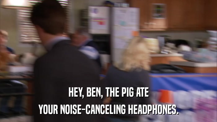 HEY, BEN, THE PIG ATE YOUR NOISE-CANCELING HEADPHONES. 