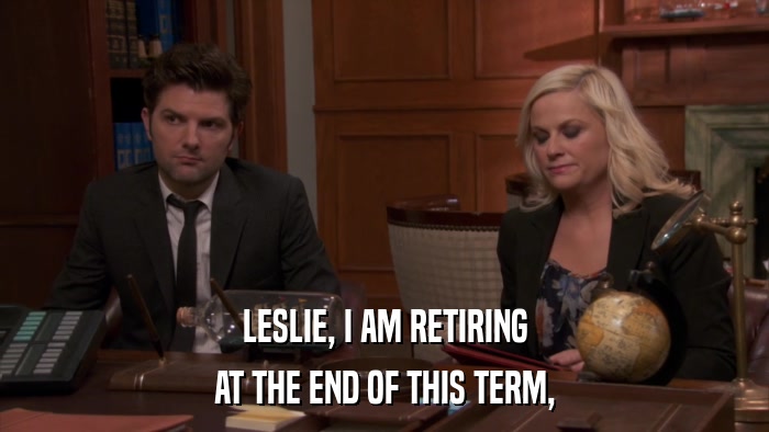 LESLIE, I AM RETIRING AT THE END OF THIS TERM, 