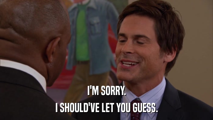 I'M SORRY. I SHOULD'VE LET YOU GUESS. 