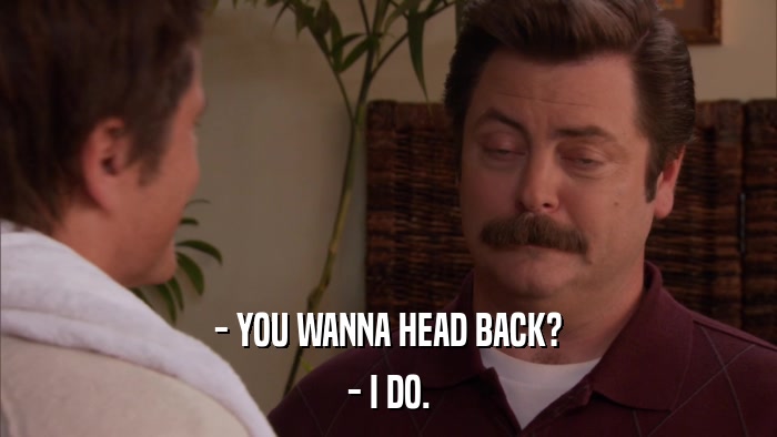 - YOU WANNA HEAD BACK? - I DO. 