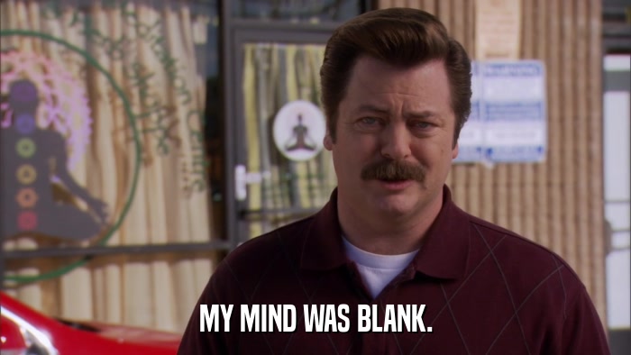 MY MIND WAS BLANK.  