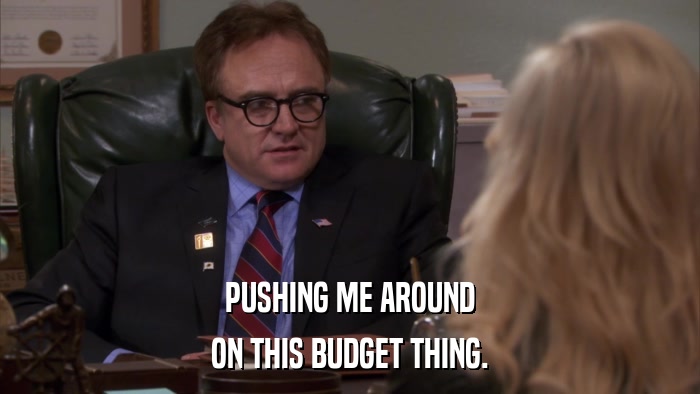 PUSHING ME AROUND ON THIS BUDGET THING. 