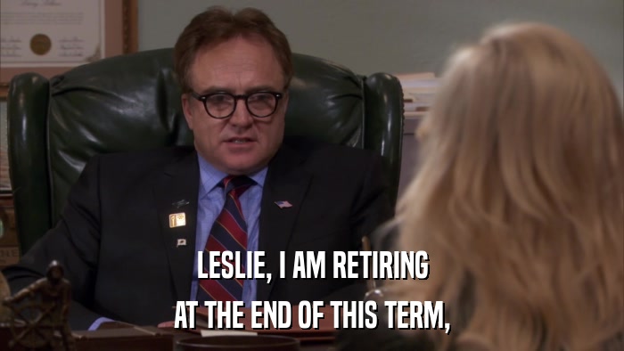 LESLIE, I AM RETIRING AT THE END OF THIS TERM, 