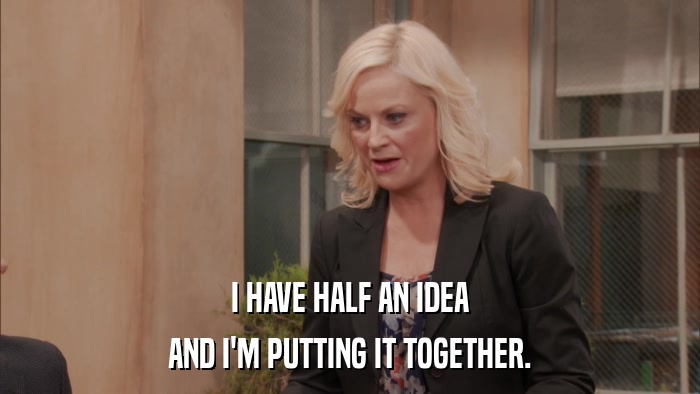 I HAVE HALF AN IDEA AND I'M PUTTING IT TOGETHER. 