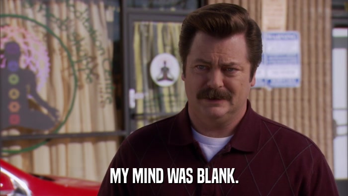 MY MIND WAS BLANK.  