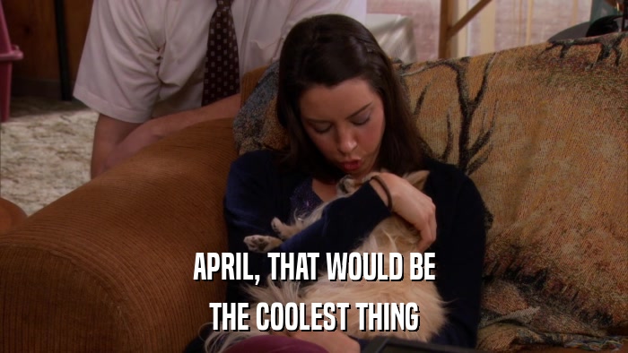 APRIL, THAT WOULD BE THE COOLEST THING 