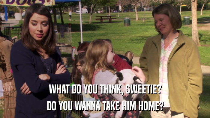 WHAT DO YOU THINK, SWEETIE? DO YOU WANNA TAKE HIM HOME? 