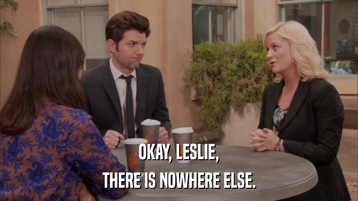 OKAY, LESLIE, THERE IS NOWHERE ELSE. 