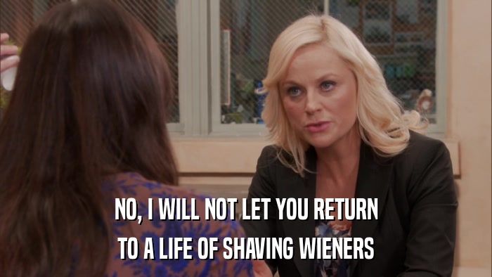 NO, I WILL NOT LET YOU RETURN TO A LIFE OF SHAVING WIENERS 