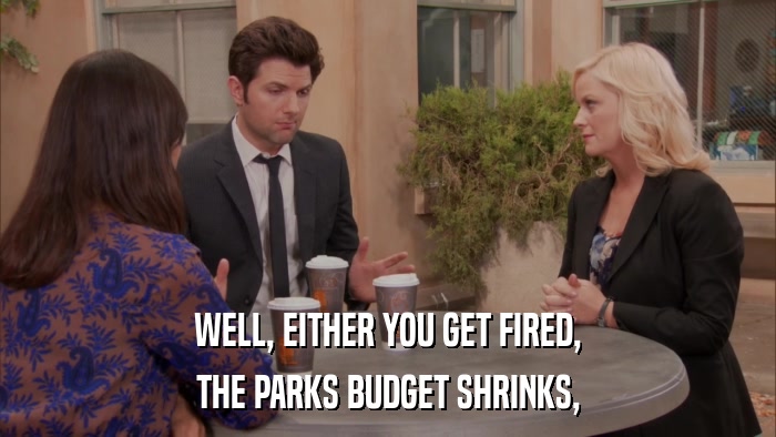 WELL, EITHER YOU GET FIRED, THE PARKS BUDGET SHRINKS, 