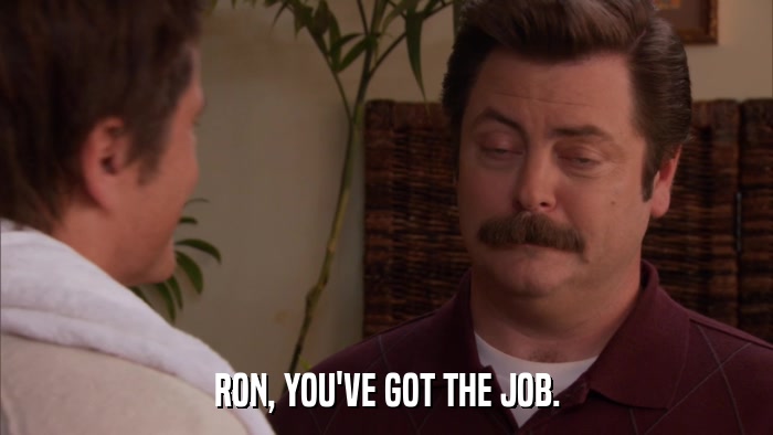 RON, YOU'VE GOT THE JOB.  