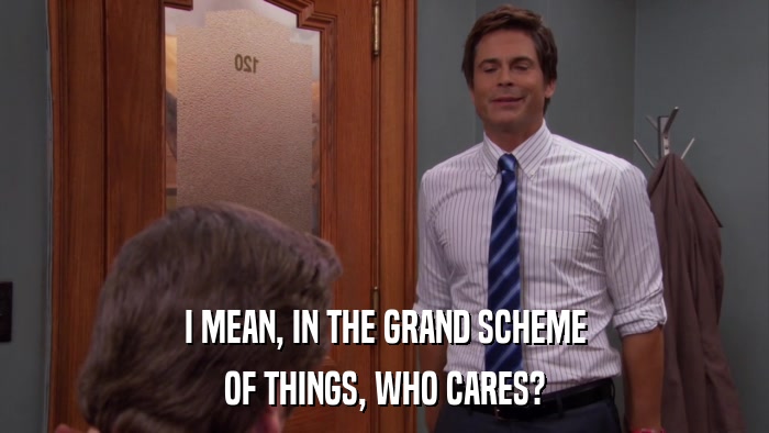 I MEAN, IN THE GRAND SCHEME OF THINGS, WHO CARES? 