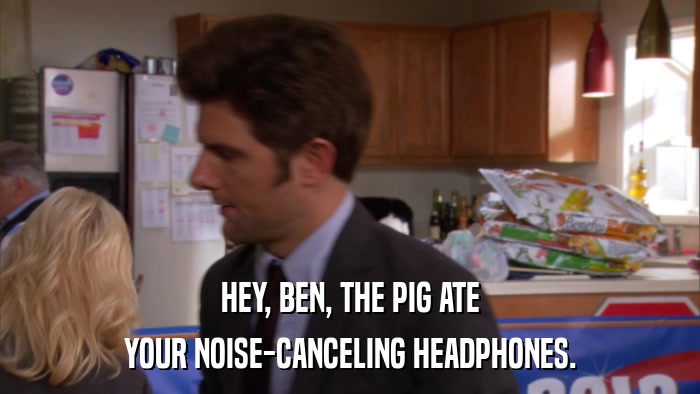 HEY, BEN, THE PIG ATE YOUR NOISE-CANCELING HEADPHONES. 