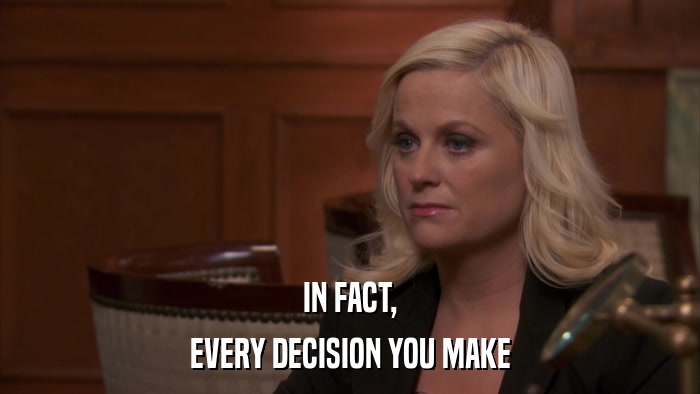 IN FACT, EVERY DECISION YOU MAKE 