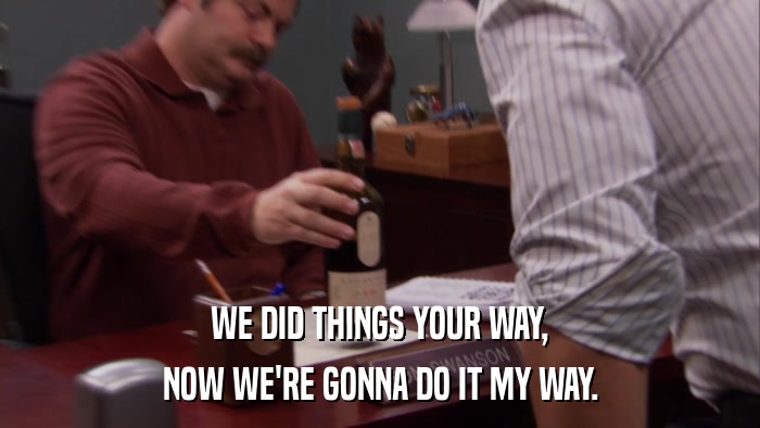 WE DID THINGS YOUR WAY, NOW WE'RE GONNA DO IT MY WAY. 